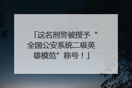 这名刑警被授予“全国公安系统二级英雄模范”称号！