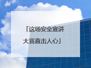这场安全宣讲大赛直击人心