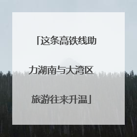 这条高铁线助力湖南与大湾区旅游往来升温