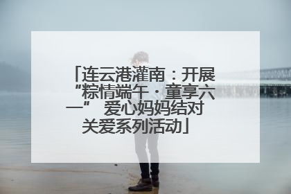 连云港灌南：开展“粽情端午・童享六一” 爱心妈妈结对关爱系列活动