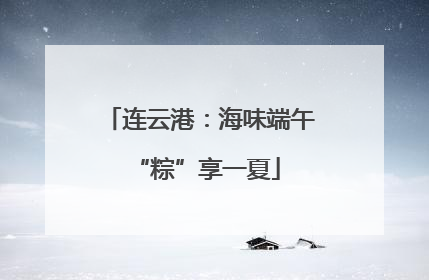 连云港：海味端午 “粽”享一夏