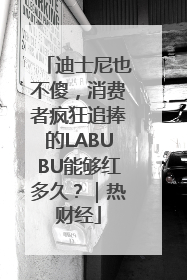 迪士尼也不傻，消费者疯狂追捧的LABUBU能够红多久？｜热财经