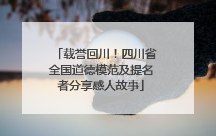 载誉回川！四川省全国道德模范及提名者分享感人故事