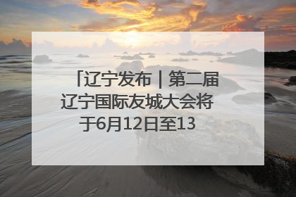辽宁发布｜第二届辽宁国际友城大会将于6月12日至13日在沈阳举办