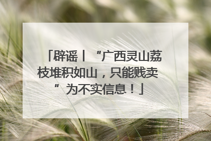 辟谣丨“广西灵山荔枝堆积如山，只能贱卖”为不实信息！
