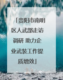 贵阳市南明区人武部走访调研 助力企业武装工作提质增效