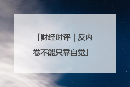 财经时评｜反内卷不能只靠自觉