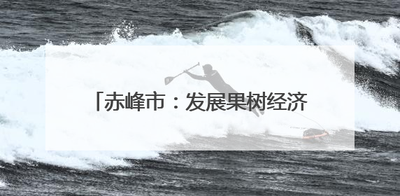 赤峰市：发展果树经济林绿了荒山富了百姓