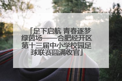 足下启航 青春逐梦绿茵场——合肥经开区第十三届中小学校园足球联赛圆满收官