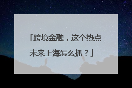 跨境金融，这个热点未来上海怎么抓？