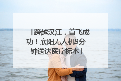 跨越汉江，首飞成功！襄阳无人机9分钟送达医疗标本