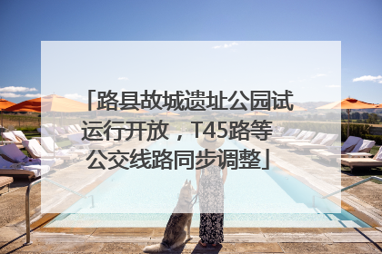 路县故城遗址公园试运行开放，T45路等公交线路同步调整