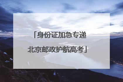 身份证加急专递 北京邮政护航高考