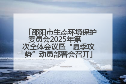 邵阳市生态环境保护委员会2025年第一次全体会议暨“夏季攻势”动员部署会召开