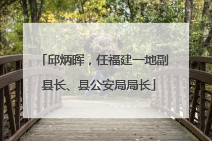 邱炳晖，任福建一地副县长、县公安局局长