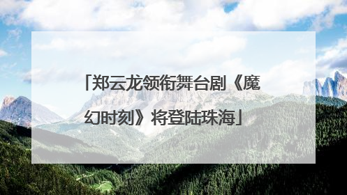 郑云龙领衔舞台剧《魔幻时刻》将登陆珠海