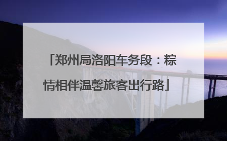 郑州局洛阳车务段：粽情相伴温馨旅客出行路
