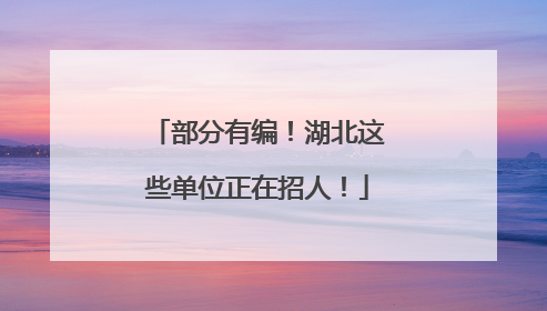 部分有编！湖北这些单位正在招人！