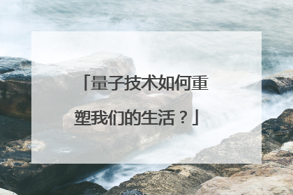 量子技术如何重塑我们的生活？