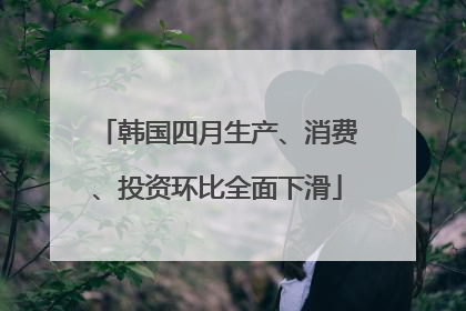韩国四月生产、消费、投资环比全面下滑