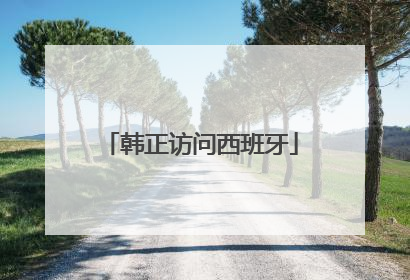 韩正访问西班牙