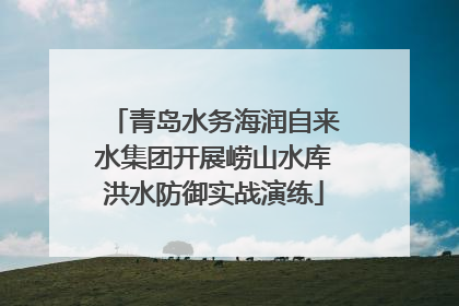 青岛水务海润自来水集团开展崂山水库洪水防御实战演练