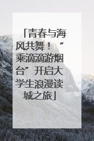 青春与海风共舞！“乘滴滴游烟台”开启大学生浪漫读城之旅