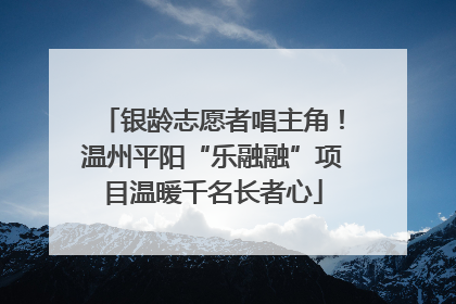 银龄志愿者唱主角！温州平阳“乐融融”项目温暖千名长者心