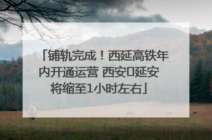 铺轨完成！西延高铁年内开通运营 西安⇌延安将缩至1小时左右