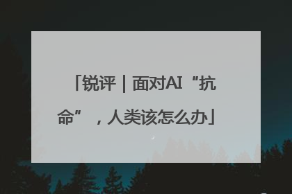 锐评｜面对AI“抗命”，人类该怎么办