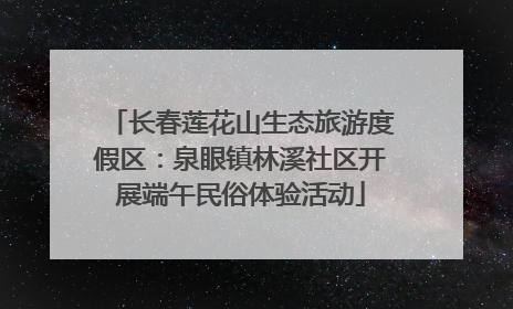 长春莲花山生态旅游度假区：泉眼镇林溪社区开展端午民俗体验活动