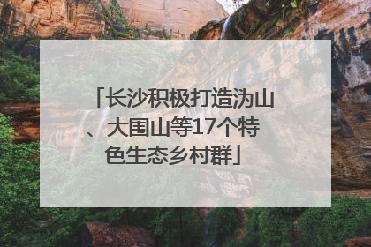 长沙积极打造沩山、大围山等17个特色生态乡村群