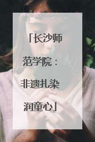 长沙师范学院：非遗扎染润童心