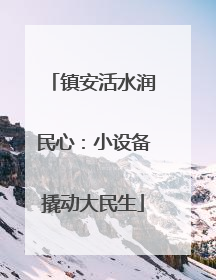 镇安活水润民心：小设备撬动大民生