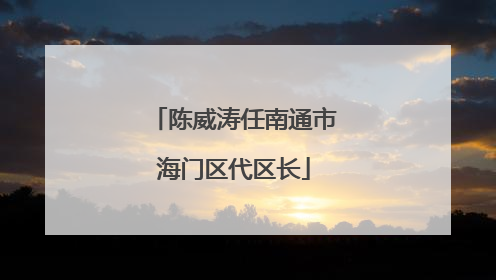 陈威涛任南通市海门区代区长