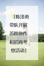 陈泽勇带队开展苏陕协作和招商考察活动