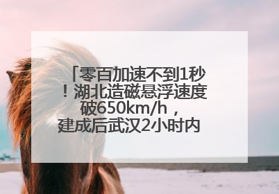 零百加速不到1秒！湖北造磁悬浮速度破650km/h，建成后武汉2小时内可抵达广州