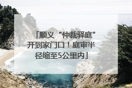 顺义“仲裁驿庭”开到家门口！庭审半径缩至5公里内
