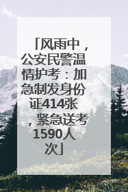 风雨中，公安民警温情护考：加急制发身份证414张，紧急送考1590人次
