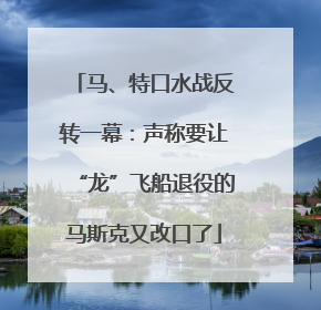 马、特口水战反转一幕：声称要让“龙”飞船退役的马斯克又改口了