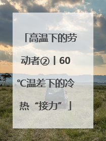 高温下的劳动者②丨60℃温差下的冷热“接力”
