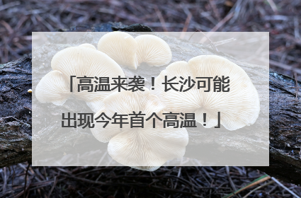 高温来袭！长沙可能出现今年首个高温！