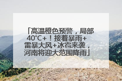 高温橙色预警，局部40℃+！接着暴雨+雷暴大风+冰雹来袭，河南将迎大范围降雨