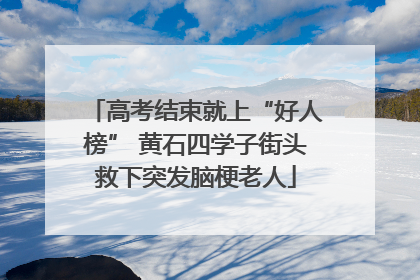 高考结束就上“好人榜” 黄石四学子街头救下突发脑梗老人