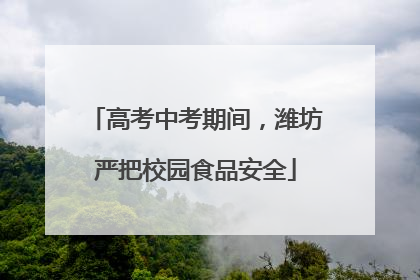 高考中考期间，潍坊严把校园食品安全