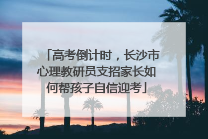 高考倒计时，长沙市心理教研员支招家长如何帮孩子自信迎考