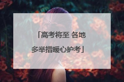 高考将至 各地多举措暖心护考