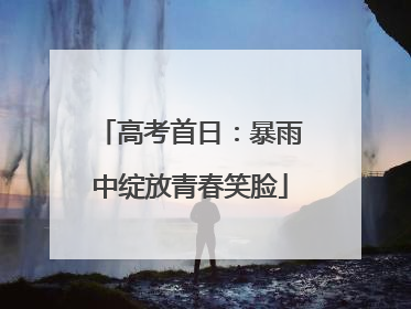 高考首日：暴雨中绽放青春笑脸