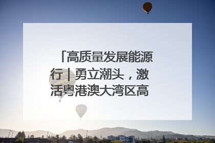 高质量发展能源行｜勇立潮头，激活粤港澳大湾区高质量发展动力源