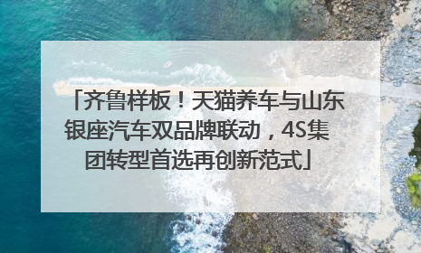 齐鲁样板！天猫养车与山东银座汽车双品牌联动，4S集团转型首选再创新范式